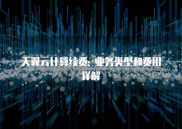 天翼云计算续费: 业务类型和费用详解
