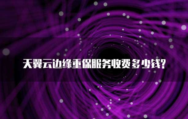 天翼云边缘重保服务收费多少钱?