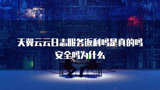 天翼云云日志服务返利吗是真的吗安全吗为什么