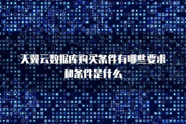 天翼云数据库购买条件有哪些要求和条件是什么