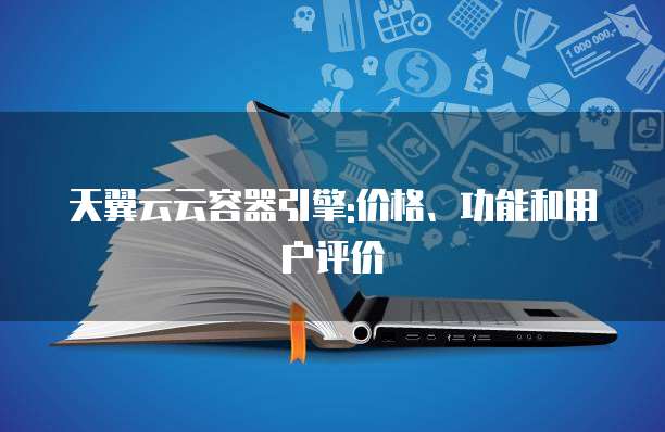 天翼云云容器引擎:价格、功能和用户评价