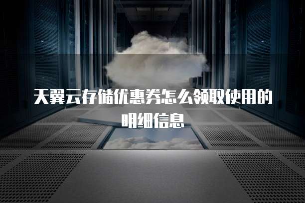 天翼云存储优惠券怎么领取使用的明细信息