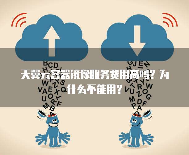 天翼云容器镜像服务费用高吗？为什么不能用？
