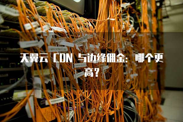天翼云 CDN 与边缘佣金:哪个更高?