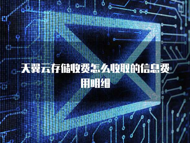 天翼云存储收费怎么收取的信息费用明细