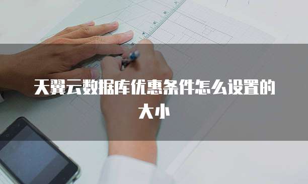天翼云数据库优惠条件怎么设置的大小