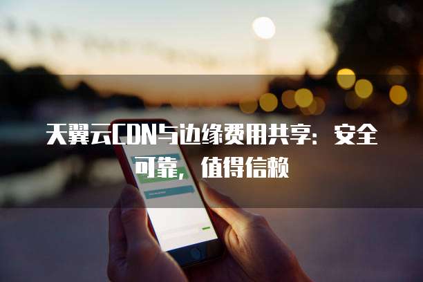 天翼云CDN与边缘费用共享:安全可靠,值得信赖