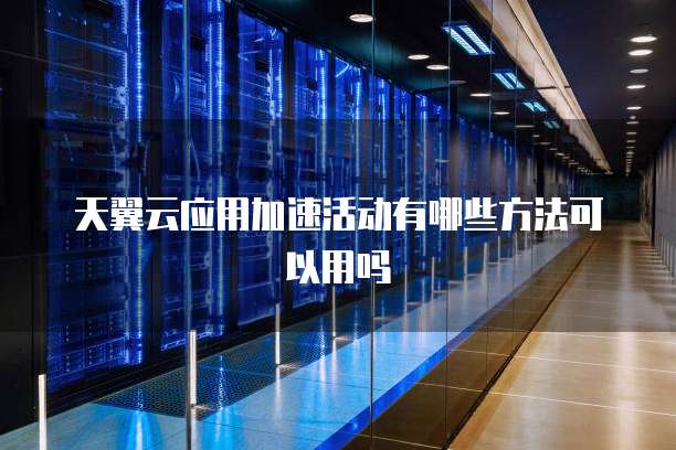 天翼云应用加速活动有哪些方法可以用吗