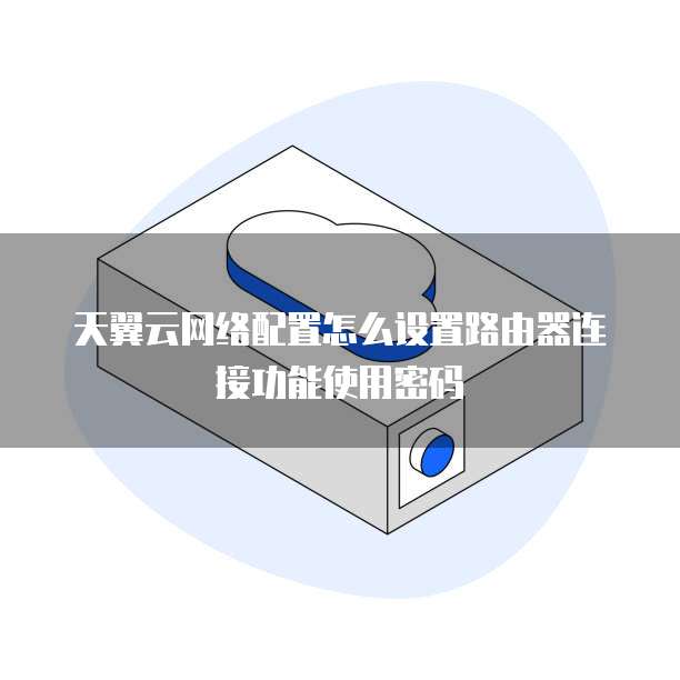 天翼云网络配置怎么设置路由器连接功能使用密码