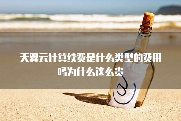 天翼云计算续费是什么类型的费用吗为什么这么贵