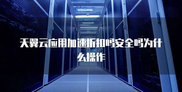 天翼云应用加速折扣吗安全吗为什么操作