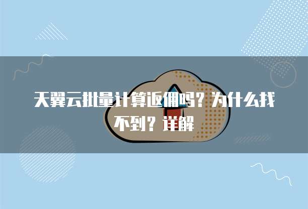 天翼云批量计算返佣吗?为什么找不到?详解