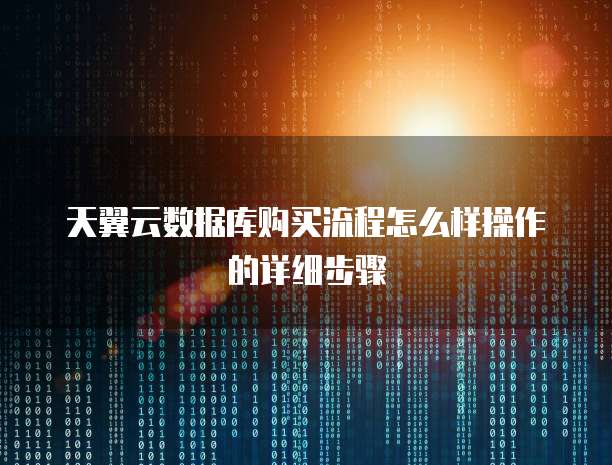 天翼云数据库购买流程怎么样操作的详细步骤