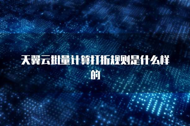 天翼云批量计算打折规则是什么样的