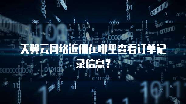 天翼云网络返佣在哪里查看订单记录信息?