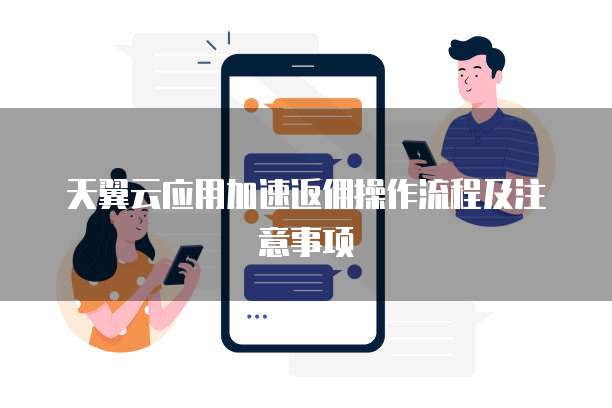 天翼云应用加速返佣操作流程及注意事项