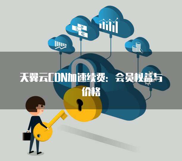 天翼云CDN加速续费：会员权益与价格
