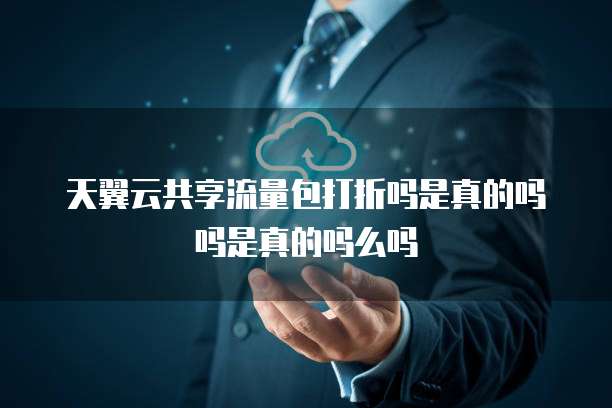 天翼云共享流量包打折吗是真的吗吗是真的吗么吗