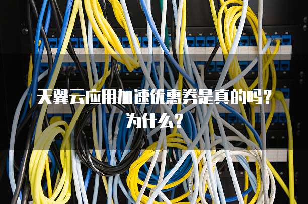 天翼云应用加速优惠券是真的吗？为什么？