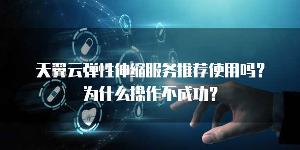 天翼云弹性伸缩服务推荐使用吗?为什么操作不成功?