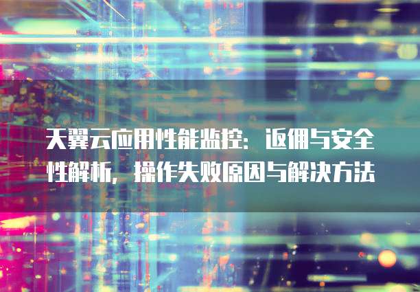 天翼云应用性能监控：返佣与安全性解析，操作失败原因与解决方法