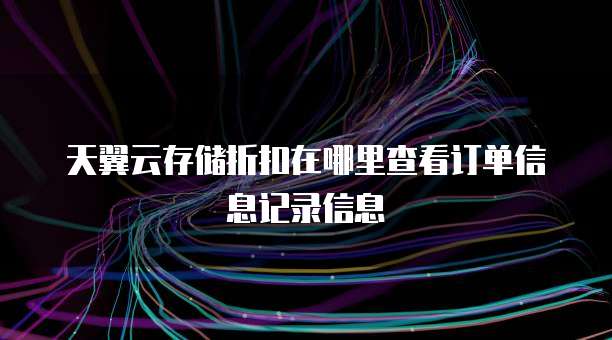 天翼云存储折扣在哪里查看订单信息记录信息