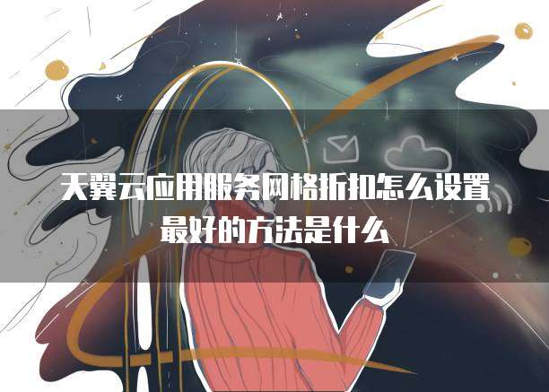 天翼云应用服务网格折扣怎么设置最好的方法是什么