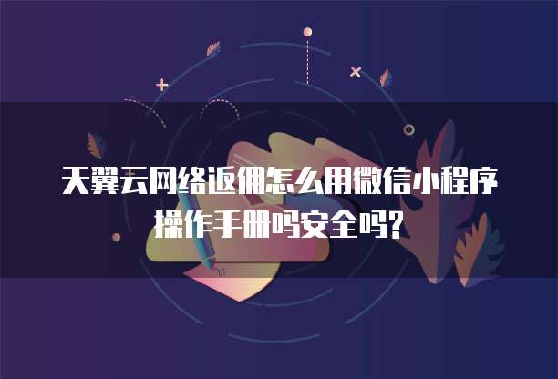 天翼云网络返佣怎么用微信小程序操作手册吗安全吗?