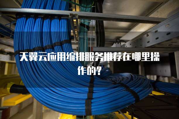 天翼云应用编排服务推荐在哪里操作的?