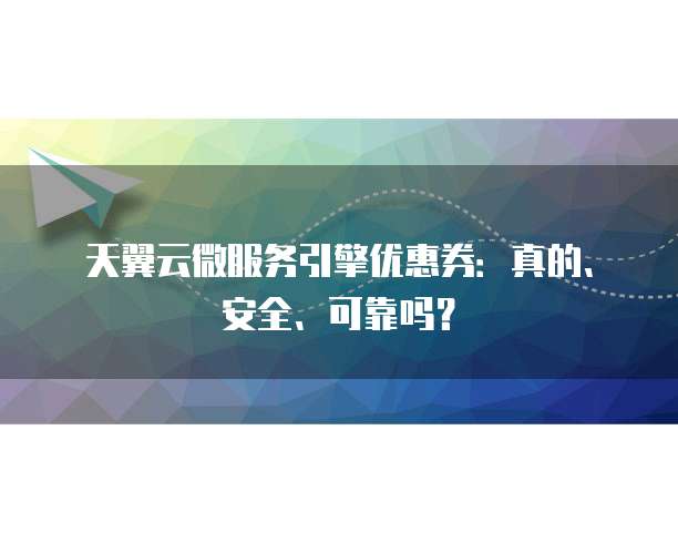 天翼云微服务引擎优惠券:真的、安全、可靠吗?