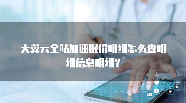 天翼云全站加速报价明细怎么查明细信息明细？