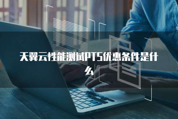 天翼云性能测试PTS优惠条件是什么
