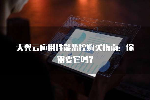 天翼云应用性能监控购买指南:你需要它吗?