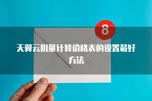 天翼云批量计算价格表的设置最好方法