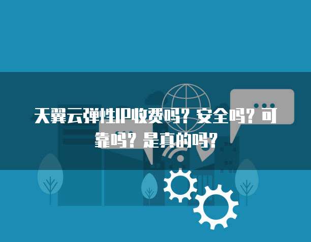 天翼云弹性IP收费吗?安全吗?可靠吗?是真的吗?