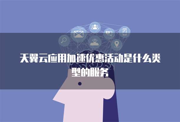 天翼云应用加速优惠活动是什么类型的服务
