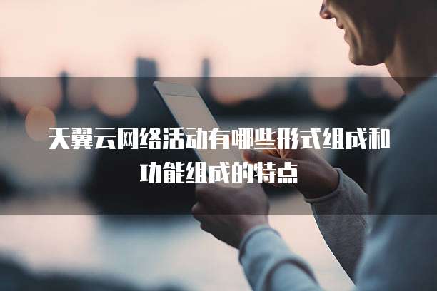 天翼云网络活动有哪些形式组成和功能组成的特点