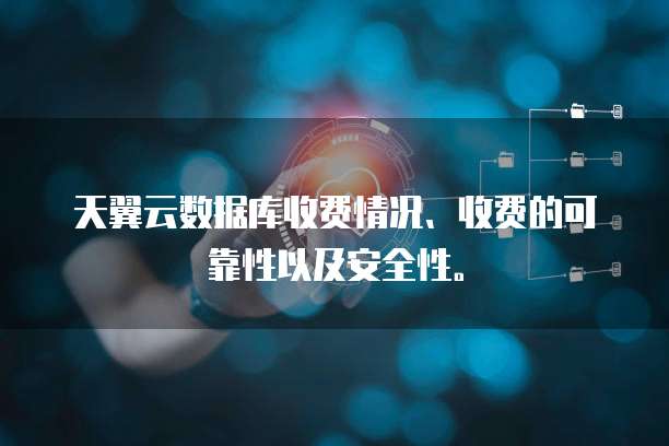 天翼云数据库收费情况、收费的可靠性以及安全性。