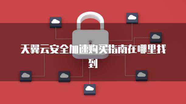 天翼云安全加速购买指南在哪里找到