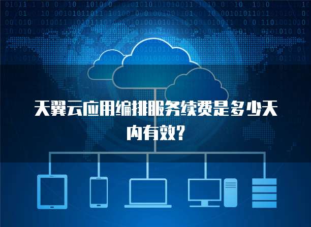 天翼云应用编排服务续费是多少天内有效?