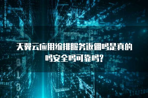 天翼云应用编排服务返佣吗是真的吗安全吗可靠吗?