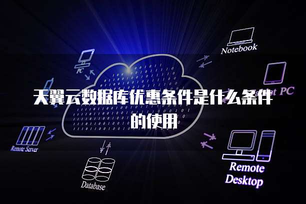 天翼云数据库优惠条件是什么条件的使用