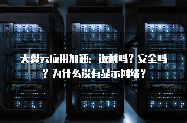 天翼云应用加速:返利吗?安全吗?为什么没有显示网络?