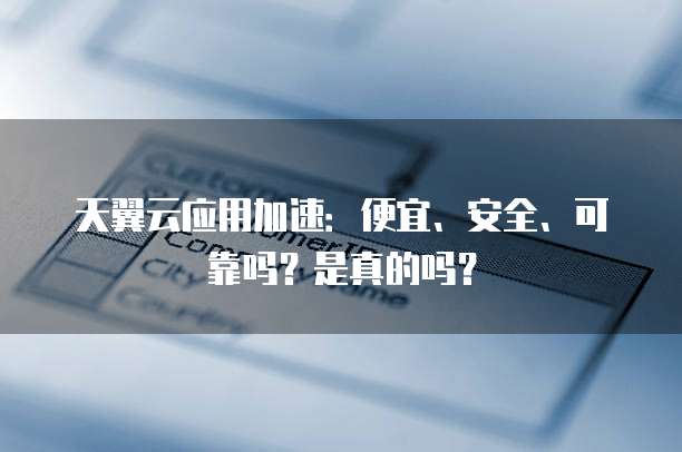 天翼云应用加速：便宜、安全、可靠吗？是真的吗？