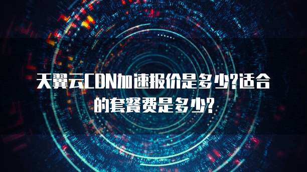 天翼云CDN加速报价是多少?适合的套餐费是多少?