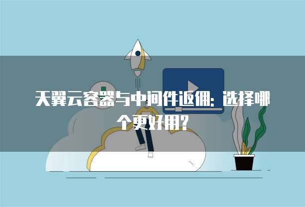 天翼云容器与中间件返佣: 选择哪个更好用?