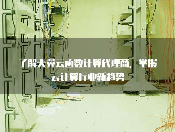 了解天翼云函数计算代理商,掌握云计算行业新趋势