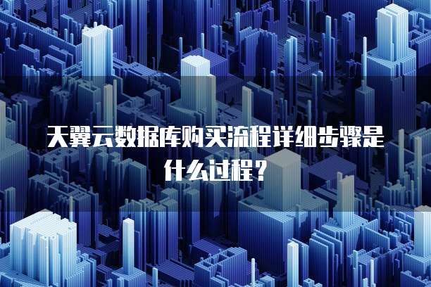 天翼云数据库购买流程详细步骤是什么过程?
