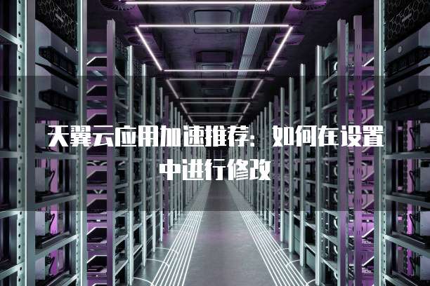 天翼云应用加速推荐:如何在设置中进行修改