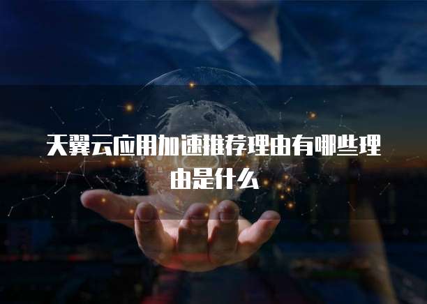 天翼云应用加速推荐理由有哪些理由是什么